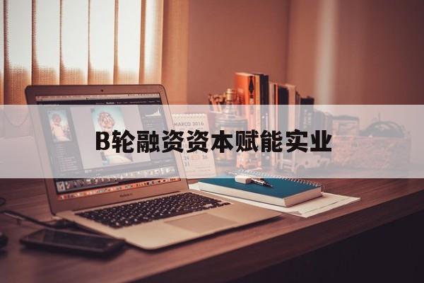 海东市B轮融资资本赋能实业(b轮融资公司值得工作吗)