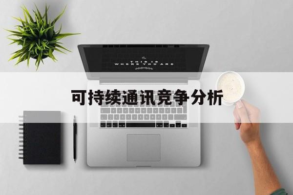 海东市可持续通讯竞争分析(可持续竞争优势有哪些)